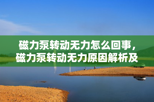 磁力泵转动无力怎么回事，磁力泵转动无力原因解析及解决方法