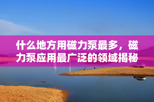 什么地方用磁力泵最多，磁力泵应用最广泛的领域揭秘