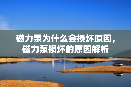 磁力泵为什么会损坏原因，磁力泵损坏的原因解析