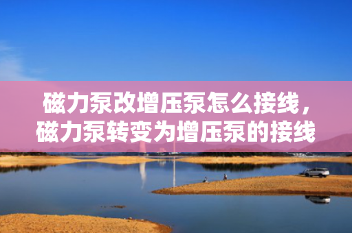 磁力泵改增压泵怎么接线，磁力泵转变为增压泵的接线方法