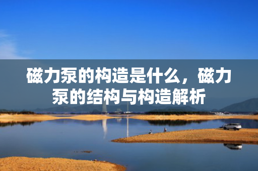 磁力泵的构造是什么，磁力泵的结构与构造解析