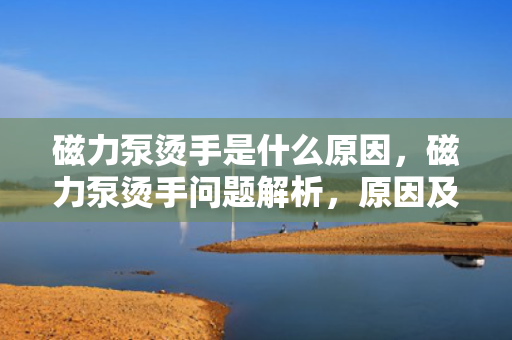 磁力泵烫手是什么原因，磁力泵烫手问题解析，原因及解决方法