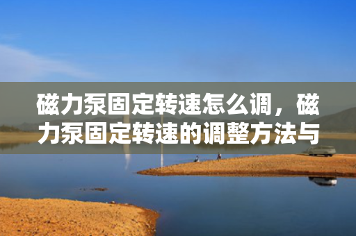 磁力泵固定转速怎么调，磁力泵固定转速的调整方法与技巧