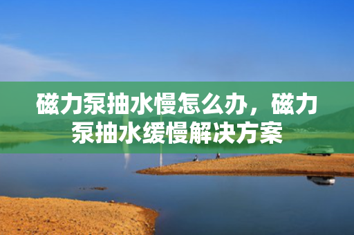 磁力泵抽水慢怎么办，磁力泵抽水缓慢解决方案