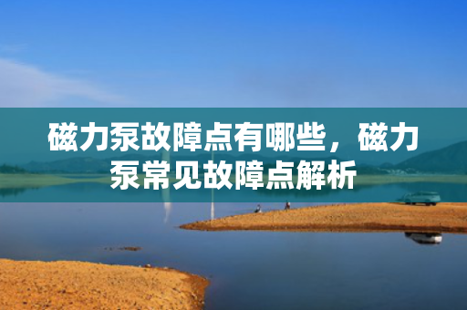 磁力泵故障点有哪些，磁力泵常见故障点解析