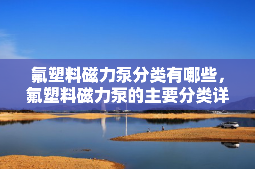 氟塑料磁力泵分类有哪些，氟塑料磁力泵的主要分类详解