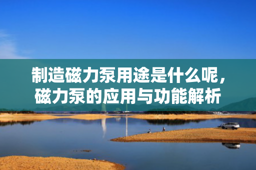 制造磁力泵用途是什么呢，磁力泵的应用与功能解析