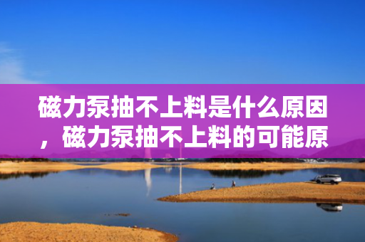 磁力泵抽不上料是什么原因，磁力泵抽不上料的可能原因及解决方案