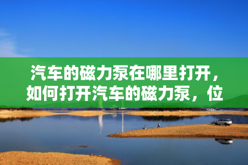 汽车的磁力泵在哪里打开，如何打开汽车的磁力泵，位置与操作方法