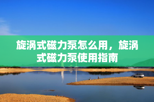 旋涡式磁力泵怎么用，旋涡式磁力泵使用指南