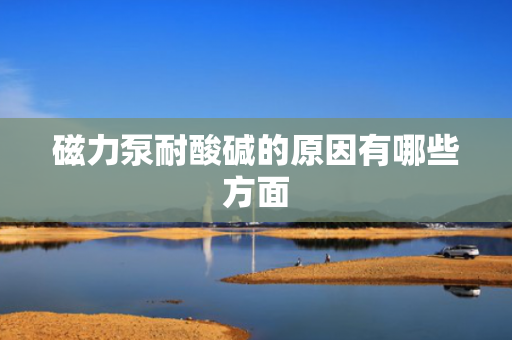 磁力泵耐酸碱的原因有哪些方面