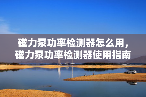 磁力泵功率检测器怎么用，磁力泵功率检测器使用指南