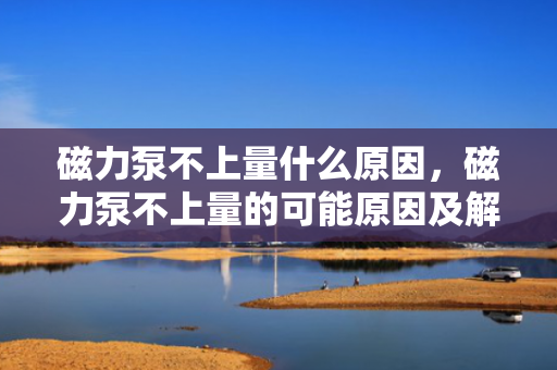 磁力泵不上量什么原因，磁力泵不上量的可能原因及解决方法