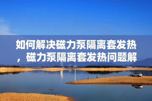 如何解决磁力泵隔离套发热，磁力泵隔离套发热问题解决方案