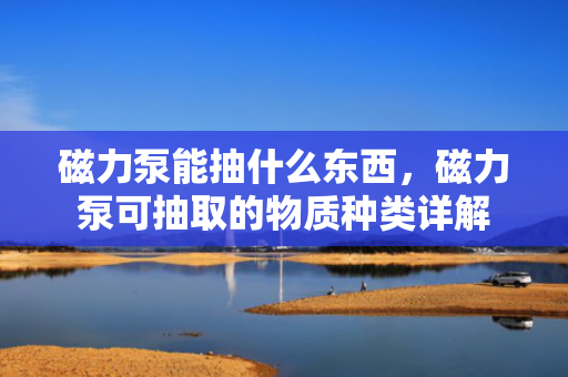 磁力泵能抽什么东西，磁力泵可抽取的物质种类详解