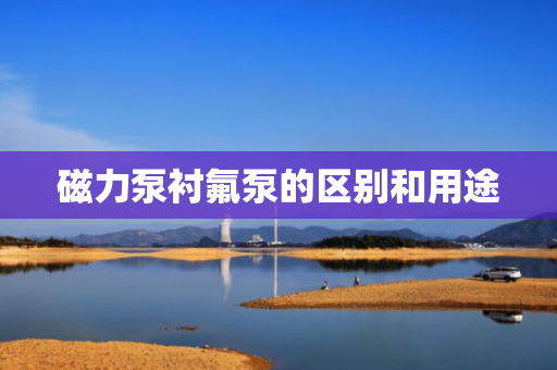 磁力泵衬氟泵的区别和用途