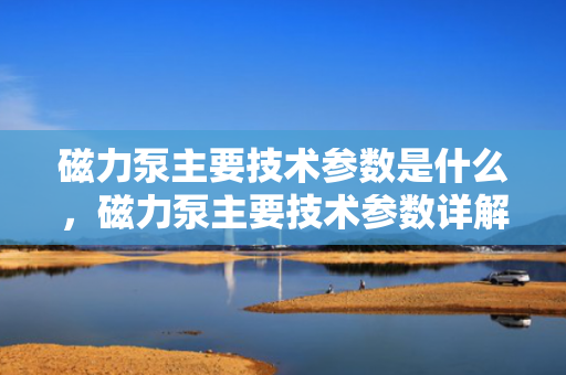 磁力泵主要技术参数是什么，磁力泵主要技术参数详解