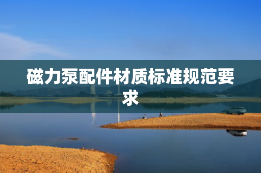 磁力泵配件材质标准规范要求