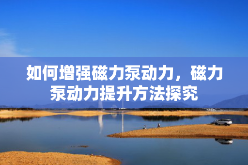 如何增强磁力泵动力，磁力泵动力提升方法探究