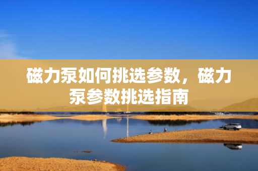 磁力泵如何挑选参数，磁力泵参数挑选指南