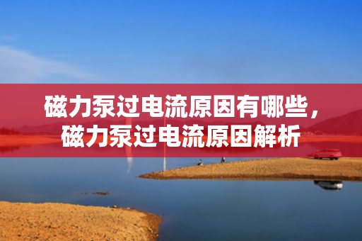 磁力泵过电流原因有哪些，磁力泵过电流原因解析