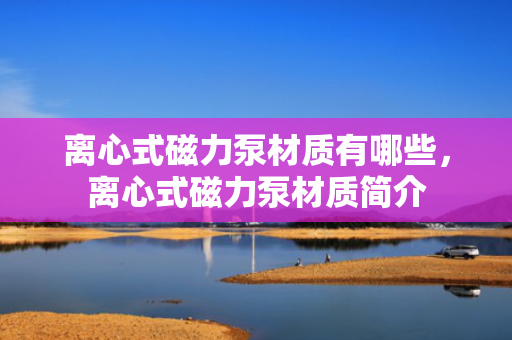 离心式磁力泵材质有哪些，离心式磁力泵材质简介