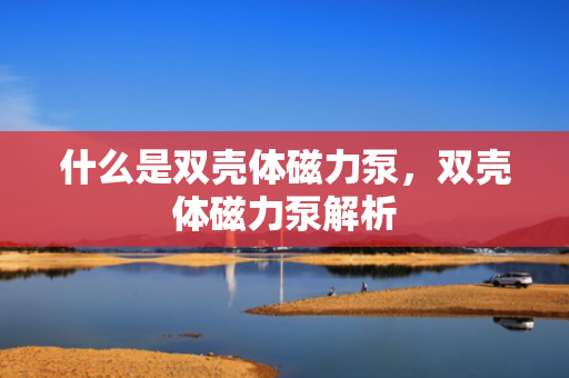 什么是双壳体磁力泵，双壳体磁力泵解析