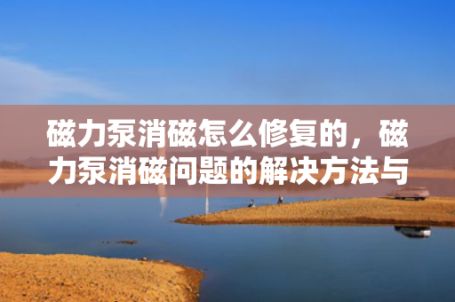 磁力泵消磁怎么修复的，磁力泵消磁问题的解决方法与修复技巧