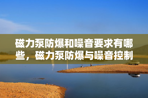 磁力泵防爆和噪音要求有哪些，磁力泵防爆与噪音控制的关键要求