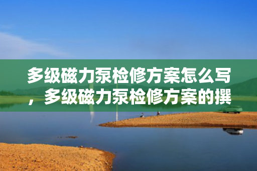 多级磁力泵检修方案怎么写，多级磁力泵检修方案的撰写指南