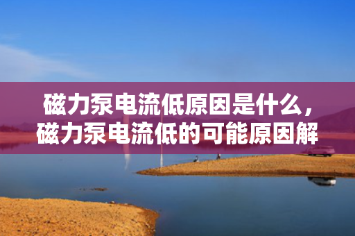 磁力泵电流低原因是什么，磁力泵电流低的可能原因解析