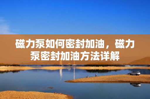 磁力泵如何密封加油，磁力泵密封加油方法详解