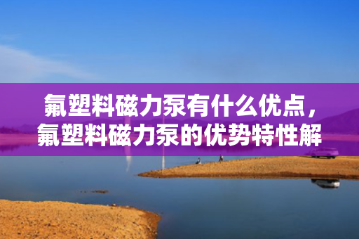 氟塑料磁力泵有什么优点，氟塑料磁力泵的优势特性解析
