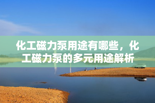 化工磁力泵用途有哪些，化工磁力泵的多元用途解析