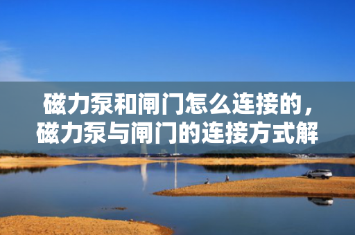 磁力泵和闸门怎么连接的，磁力泵与闸门的连接方式解析