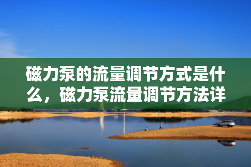 磁力泵的流量调节方式是什么，磁力泵流量调节方法详解