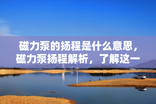 磁力泵的扬程是什么意思，磁力泵扬程解析，了解这一关键参数的含义