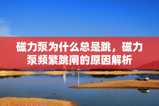 磁力泵为什么总是跳，磁力泵频繁跳闸的原因解析