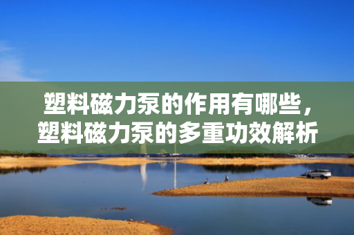 塑料磁力泵的作用有哪些，塑料磁力泵的多重功效解析