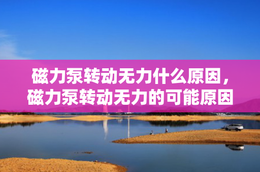 磁力泵转动无力什么原因，磁力泵转动无力的可能原因及解决方法