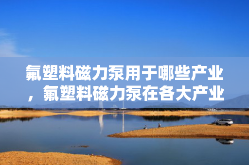 氟塑料磁力泵用于哪些产业，氟塑料磁力泵在各大产业的应用