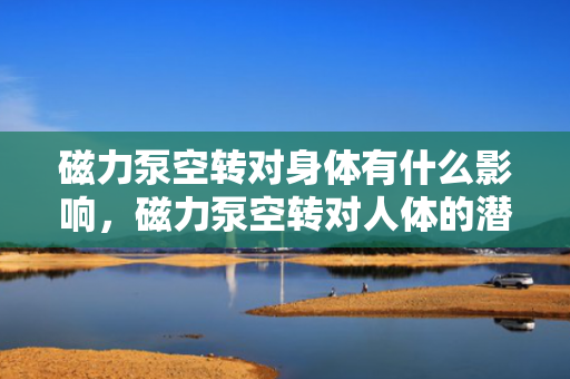 磁力泵空转对身体有什么影响，磁力泵空转对人体的潜在影响