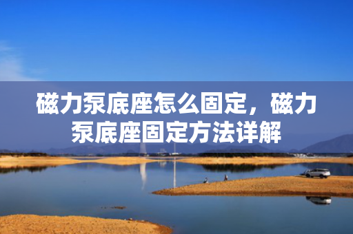 磁力泵底座怎么固定，磁力泵底座固定方法详解