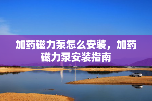 加药磁力泵怎么安装，加药磁力泵安装指南