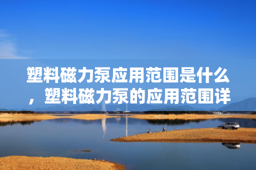 塑料磁力泵应用范围是什么，塑料磁力泵的应用范围详解