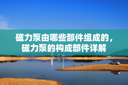 磁力泵由哪些部件组成的，磁力泵的构成部件详解