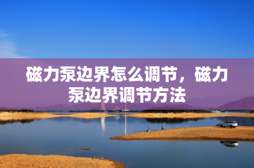 磁力泵边界怎么调节，磁力泵边界调节方法