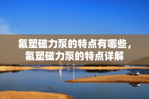 氟塑磁力泵的特点有哪些，氟塑磁力泵的特点详解
