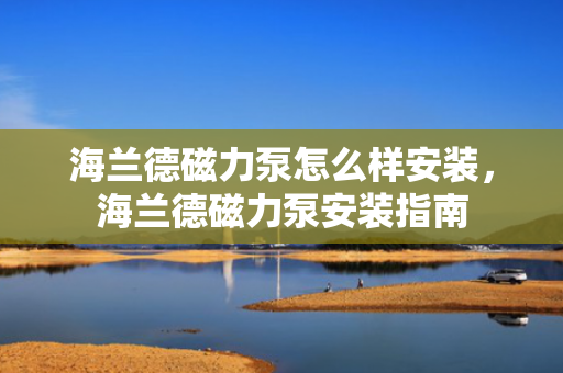 海兰德磁力泵怎么样安装，海兰德磁力泵安装指南