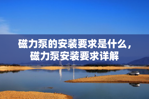 磁力泵的安装要求是什么，磁力泵安装要求详解